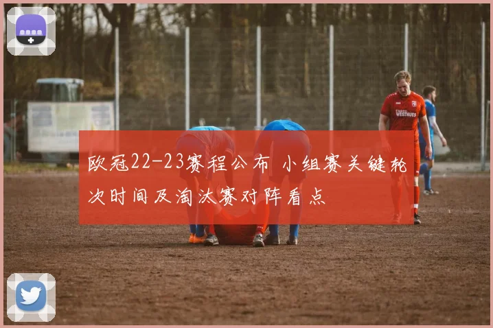 欧冠22-23赛程公布 小组赛关键轮次时间及淘汰赛对阵看点