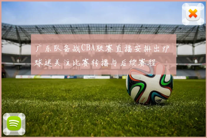 广东队备战CBA联赛直播安排出炉 球迷关注比赛转播与后续赛程