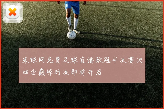 来球网免费足球直播欧冠半决赛次回合巅峰对决即将开启