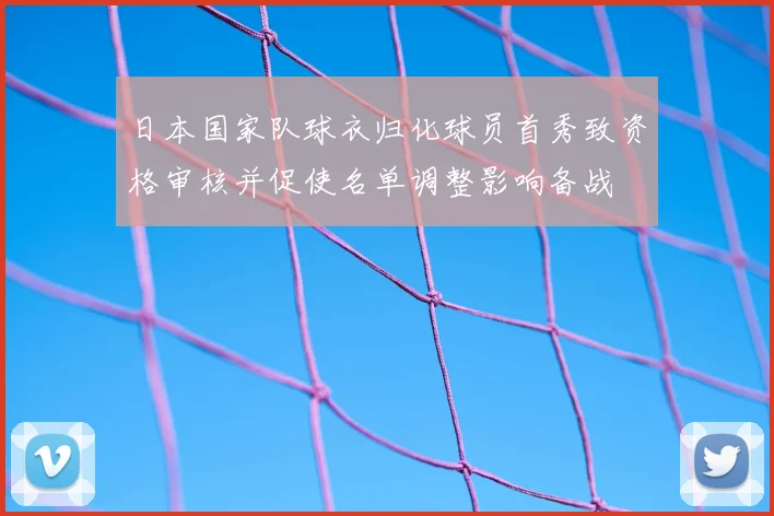 日本国家队球衣归化球员首秀致资格审核并促使名单调整影响备战
