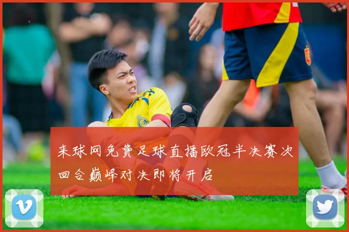来球网免费足球直播欧冠半决赛次回合巅峰对决即将开启