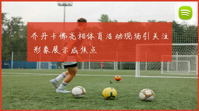 乔丹卡佛亮相体育活动现场引关注 形象展示成焦点