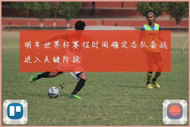 明年世界杯赛程时间确定各队备战进入关键阶段