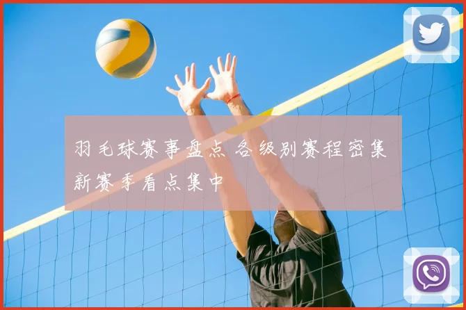 羽毛球赛事盘点 各级别赛程密集 新赛季看点集中
