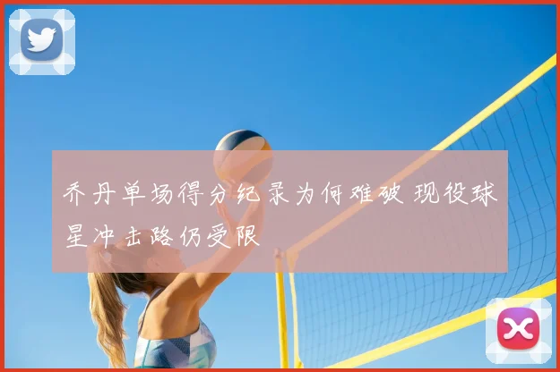 乔丹单场得分纪录为何难破 现役球星冲击路仍受限