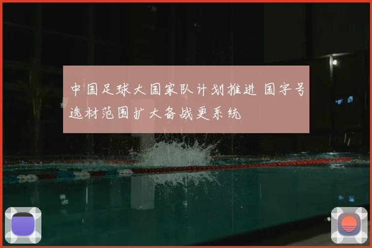 中国足球大国家队计划推进 国字号选材范围扩大备战更系统