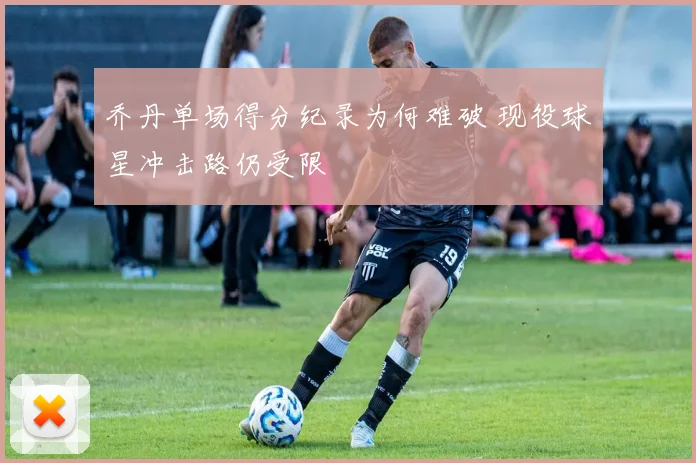 乔丹单场得分纪录为何难破 现役球星冲击路仍受限