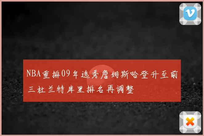 NBA重排09年选秀詹姆斯哈登升至前三杜兰特库里排名再调整